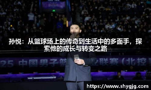 孙悦：从篮球场上的传奇到生活中的多面手，探索他的成长与转变之路