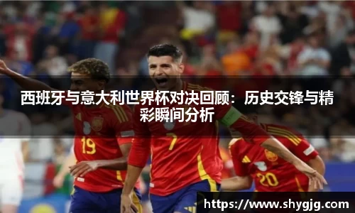 西班牙与意大利世界杯对决回顾：历史交锋与精彩瞬间分析