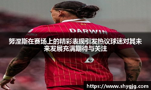 努涅斯在赛场上的精彩表现引发热议球迷对其未来发展充满期待与关注