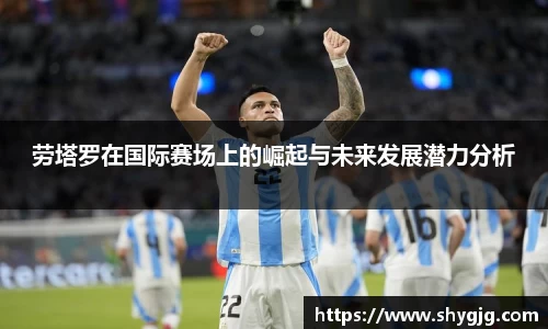 劳塔罗在国际赛场上的崛起与未来发展潜力分析
