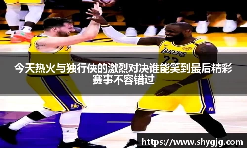 今天热火与独行侠的激烈对决谁能笑到最后精彩赛事不容错过