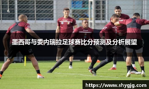 墨西哥与委内瑞拉足球赛比分预测及分析展望