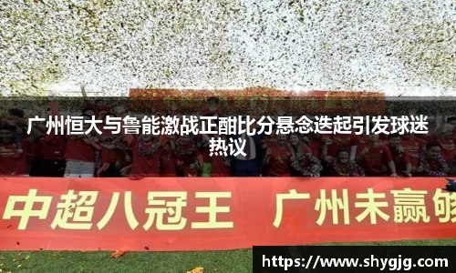 广州恒大与鲁能激战正酣比分悬念迭起引发球迷热议