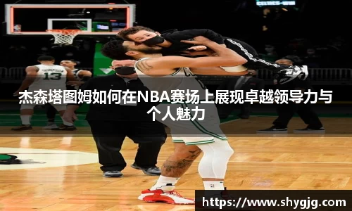 杰森塔图姆如何在NBA赛场上展现卓越领导力与个人魅力