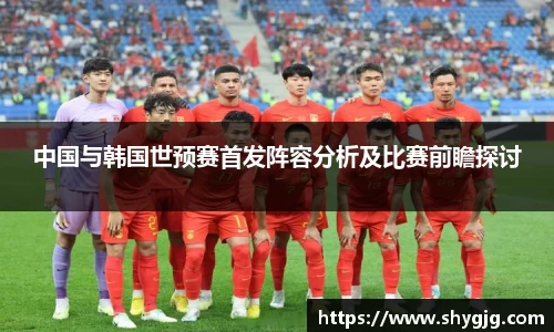 中国与韩国世预赛首发阵容分析及比赛前瞻探讨