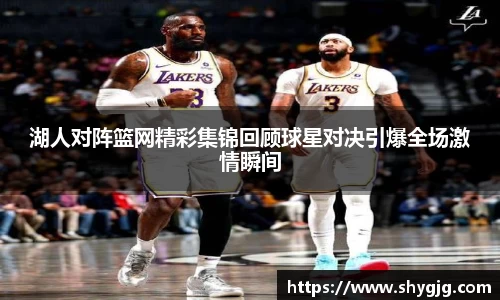 湖人对阵篮网精彩集锦回顾球星对决引爆全场激情瞬间