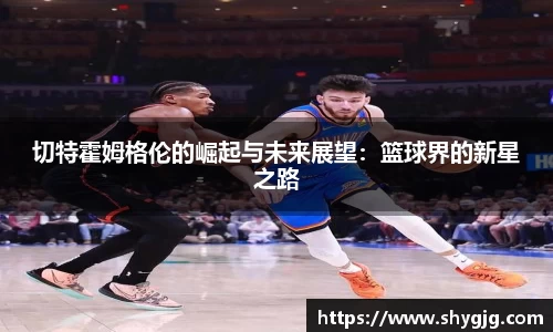 切特霍姆格伦的崛起与未来展望：篮球界的新星之路